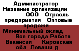 Администратор › Название организации ­ OptGrant, ООО › Отрасль предприятия ­ Оптовые продажи › Минимальный оклад ­ 23 000 - Все города Работа » Вакансии   . Кировская обл.,Леваши д.